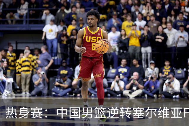 热身赛：中国男篮逆转塞尔维亚FMP开门红 王俊杰18+14徐昕10分4帽