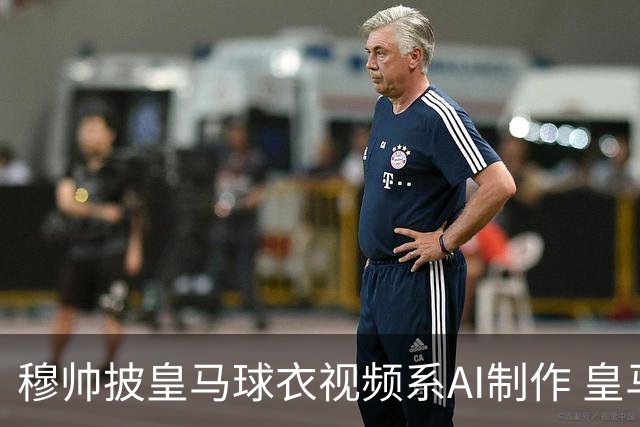 穆帅披皇马球衣视频系AI制作 皇马：下周支付1500万欧