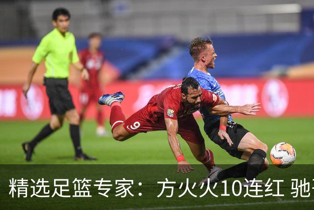 精选足篮专家：方火火10连红 驰哥9连红+长线30中28